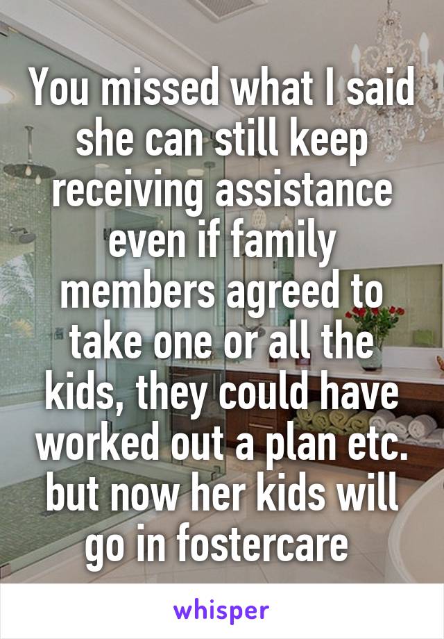 You missed what I said she can still keep receiving assistance even if family members agreed to take one or all the kids, they could have worked out a plan etc. but now her kids will go in fostercare 