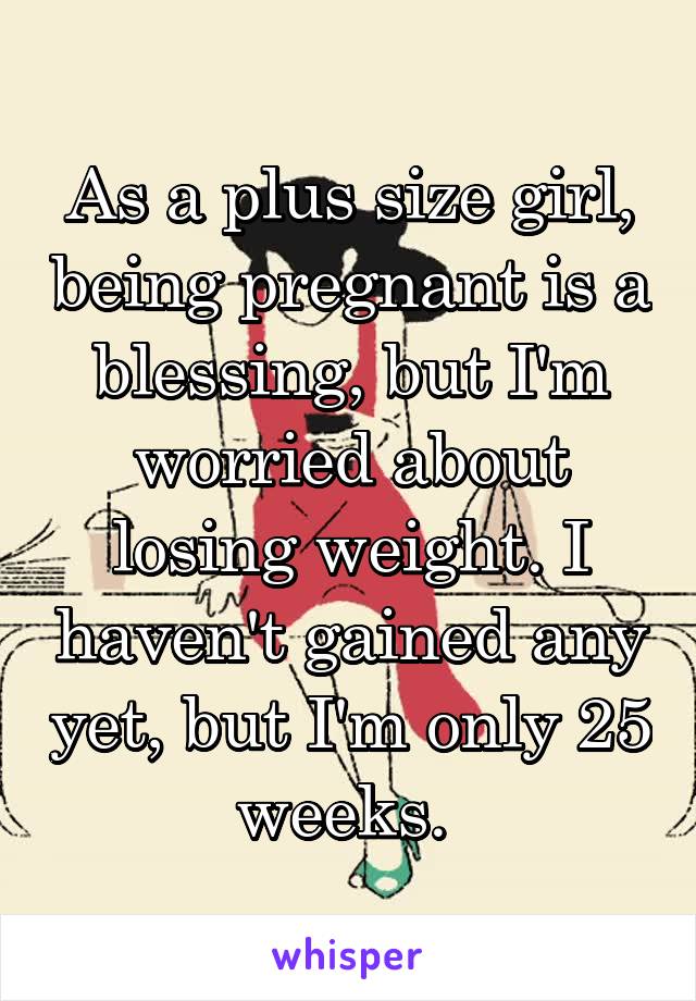 As a plus size girl, being pregnant is a blessing, but I'm worried about losing weight. I haven't gained any yet, but I'm only 25 weeks. 