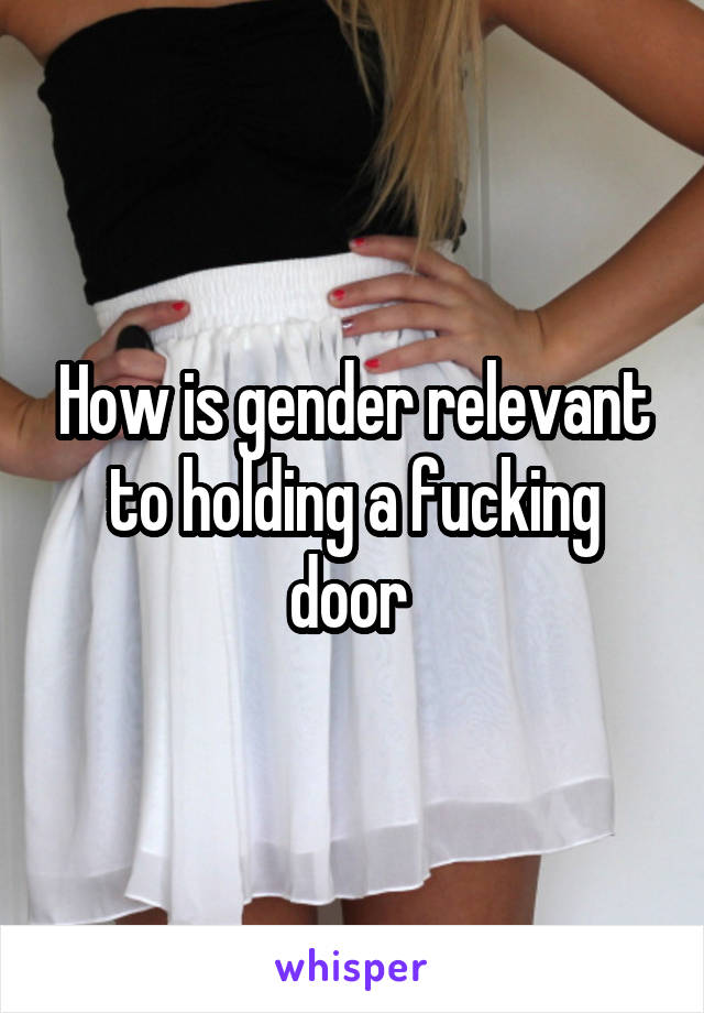 How is gender relevant to holding a fucking door 