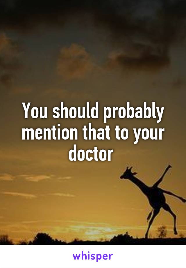 You should probably mention that to your doctor 