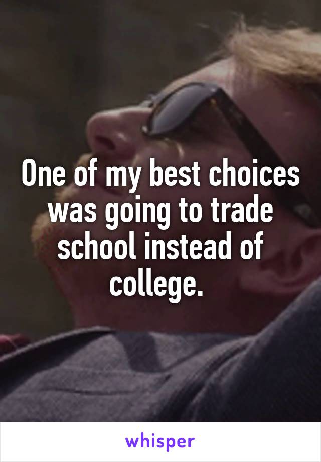 One of my best choices was going to trade school instead of college. 
