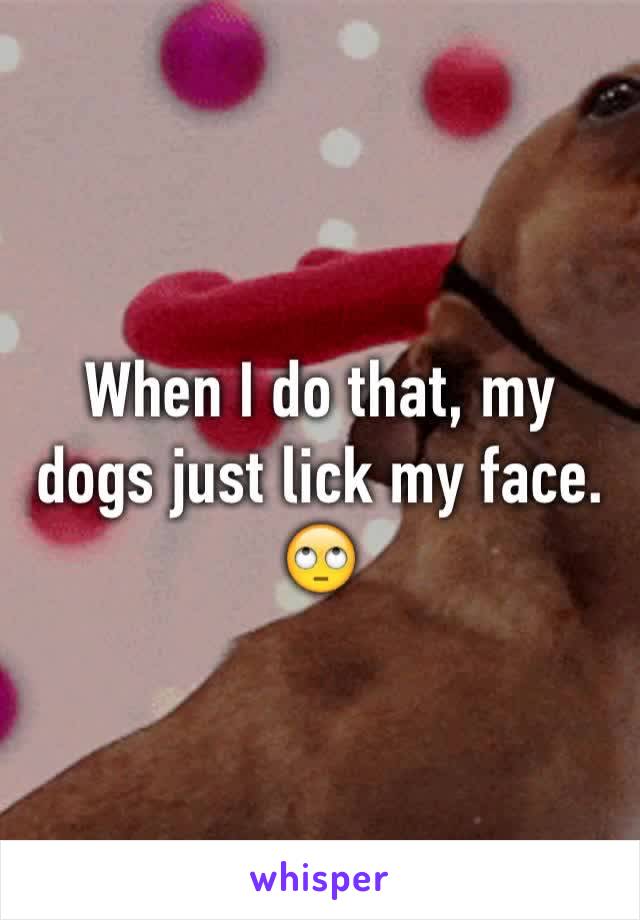When I do that, my dogs just lick my face. 🙄