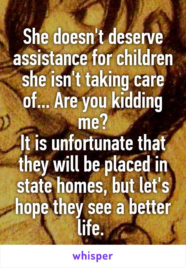 She doesn't deserve assistance for children she isn't taking care of... Are you kidding me?
It is unfortunate that they will be placed in state homes, but let's hope they see a better life. 