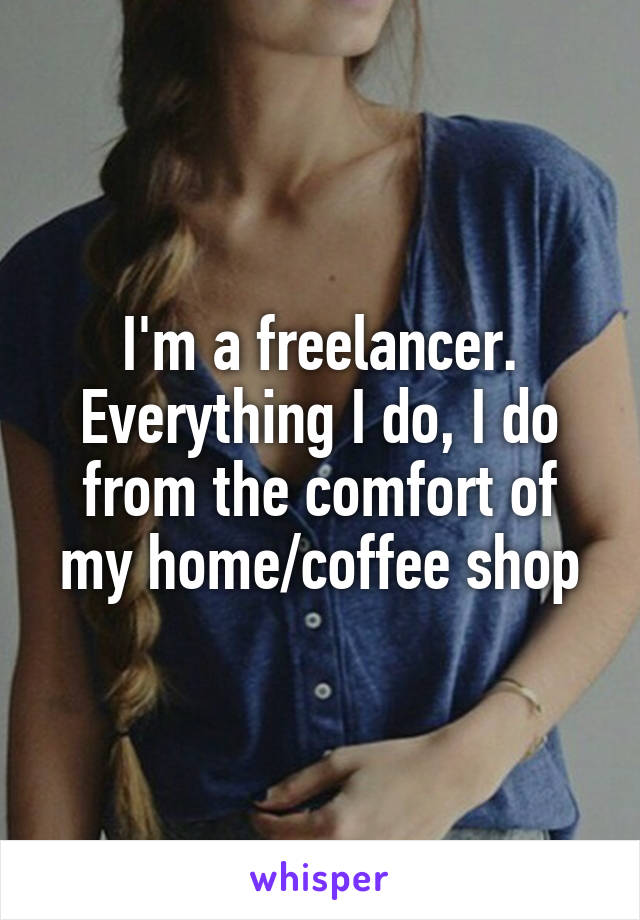 I'm a freelancer. Everything I do, I do from the comfort of my home/coffee shop