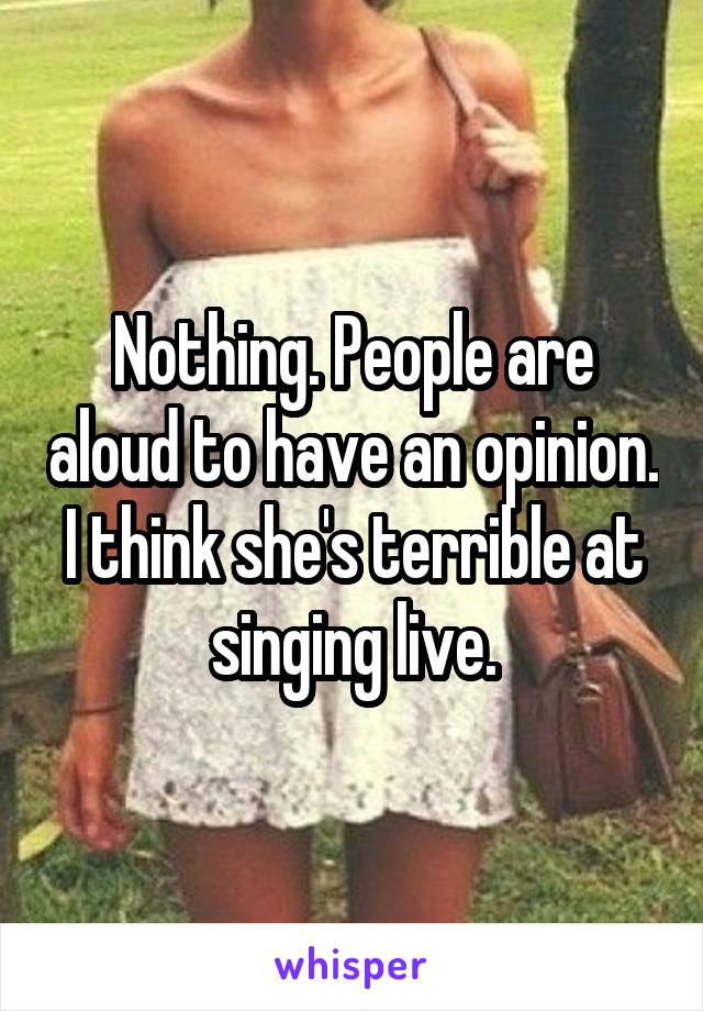 Nothing. People are aloud to have an opinion. I think she's terrible at singing live.