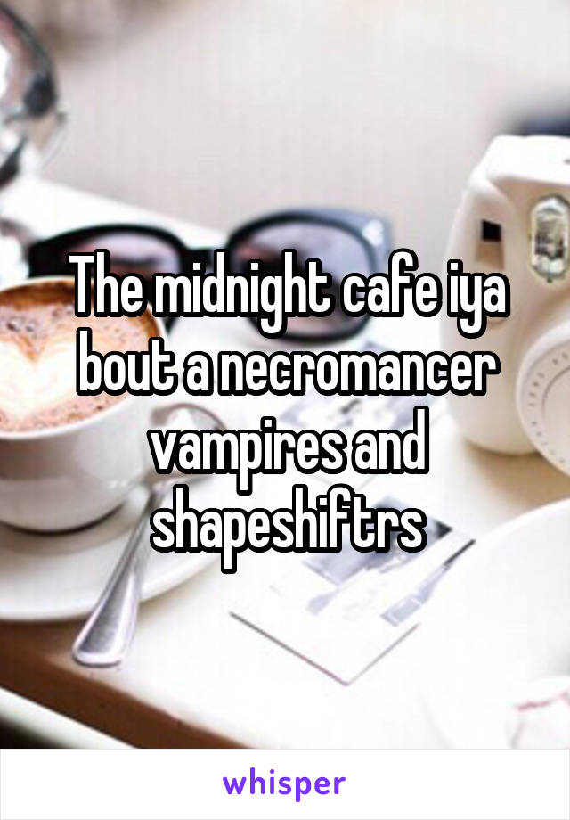 The midnight cafe iya bout a necromancer vampires and shapeshiftrs