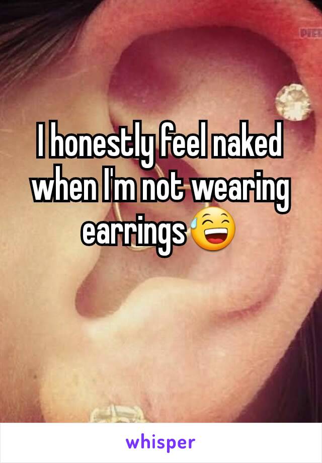 I honestly feel naked when I'm not wearing earrings😅