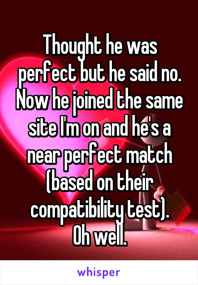 Thought he was perfect but he said no. Now he joined the same site I'm on and he's a near perfect match (based on their compatibility test).
Oh well.