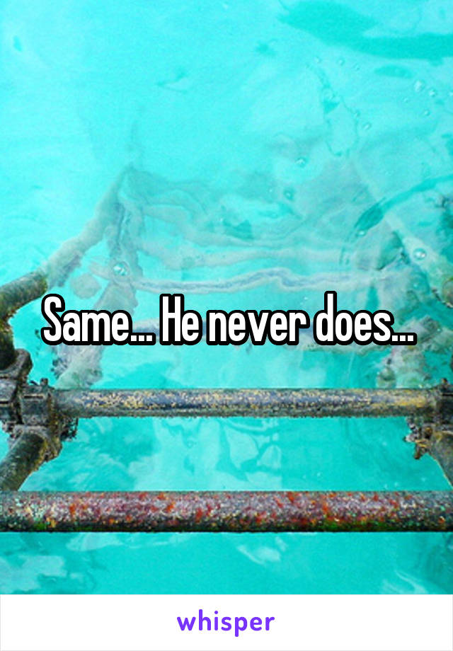 Same... He never does...