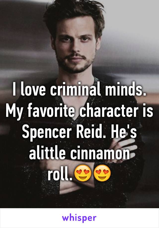 I love criminal minds. My favorite character is Spencer Reid. He's alittle cinnamon roll.😍😍