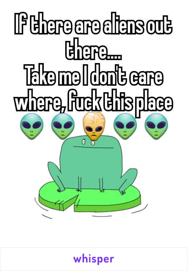 If there are aliens out there....
Take me I don't care where, fuck this place
👽👽👾👽👽
