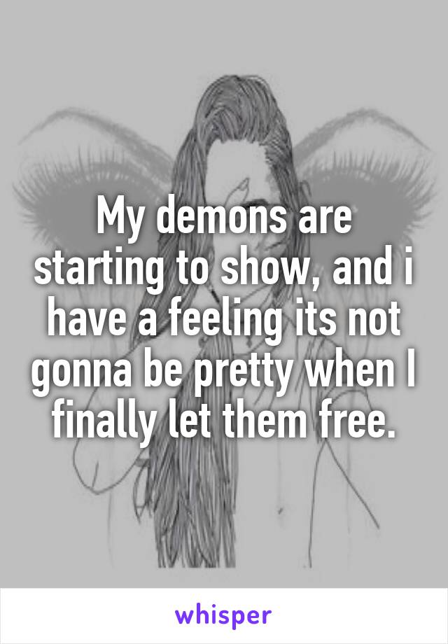 My demons are starting to show, and i have a feeling its not gonna be pretty when I finally let them free.