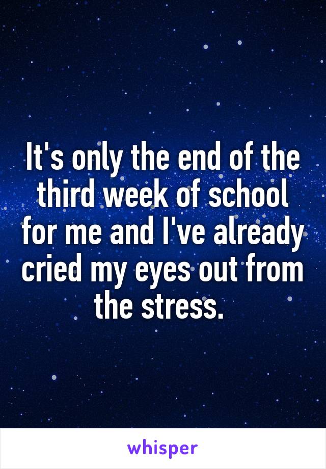 It's only the end of the third week of school for me and I've already cried my eyes out from the stress. 