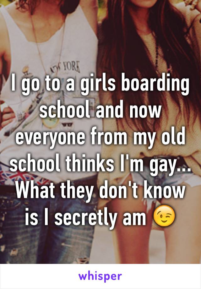 I go to a girls boarding school and now everyone from my old school thinks I'm gay... What they don't know is I secretly am 😉