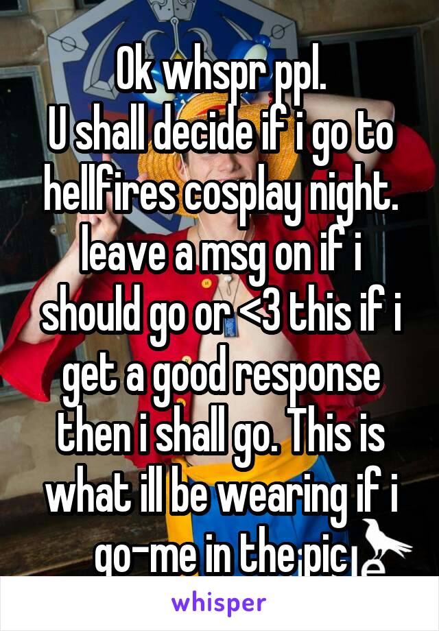 Ok whspr ppl.
U shall decide if i go to hellfires cosplay night. leave a msg on if i should go or <3 this if i get a good response then i shall go. This is what ill be wearing if i go-me in the pic