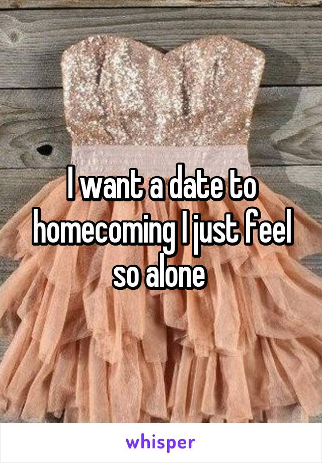 I want a date to homecoming I just feel so alone 