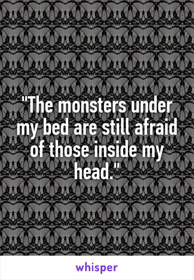 "The monsters under my bed are still afraid of those inside my head."