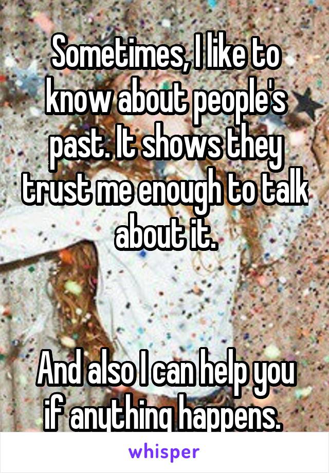 Sometimes, I like to know about people's past. It shows they trust me enough to talk about it.


And also I can help you if anything happens. 