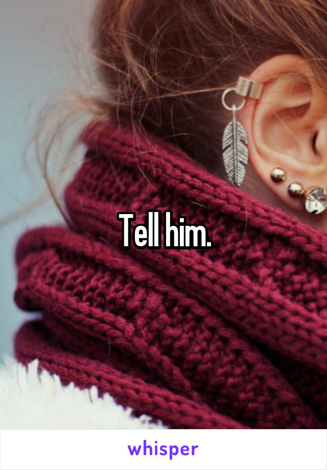 Tell him.