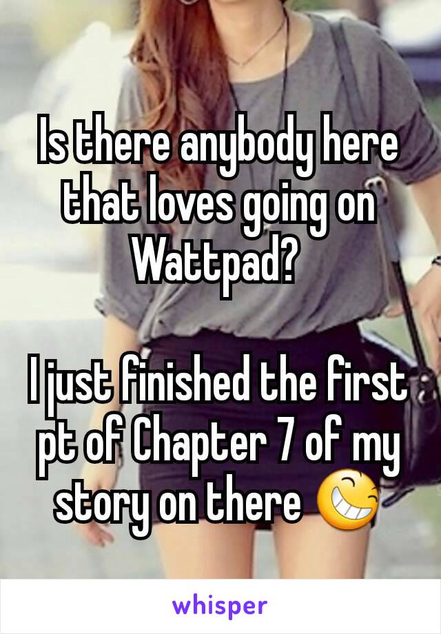 Is there anybody here that loves going on Wattpad? 

I just finished the first pt of Chapter 7 of my story on there 😆