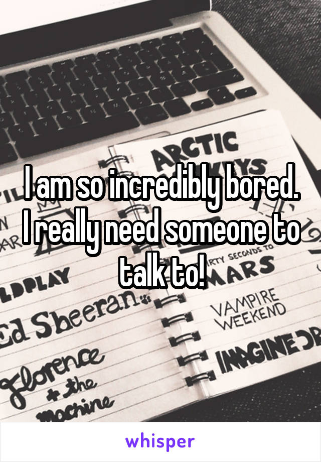 I am so incredibly bored. I really need someone to talk to!