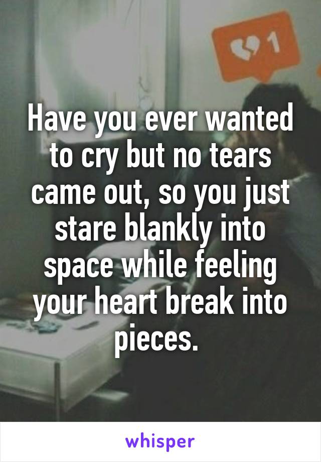 Have you ever wanted to cry but no tears came out, so you just stare blankly into space while feeling your heart break into pieces. 