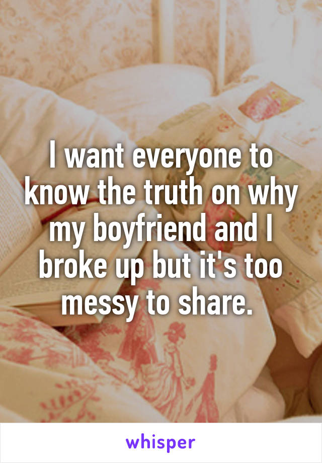 I want everyone to know the truth on why my boyfriend and I broke up but it's too messy to share. 