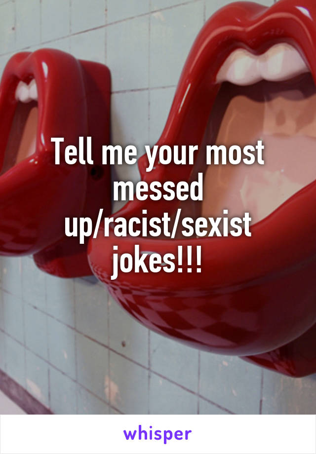 Tell me your most messed up/racist/sexist jokes!!!
