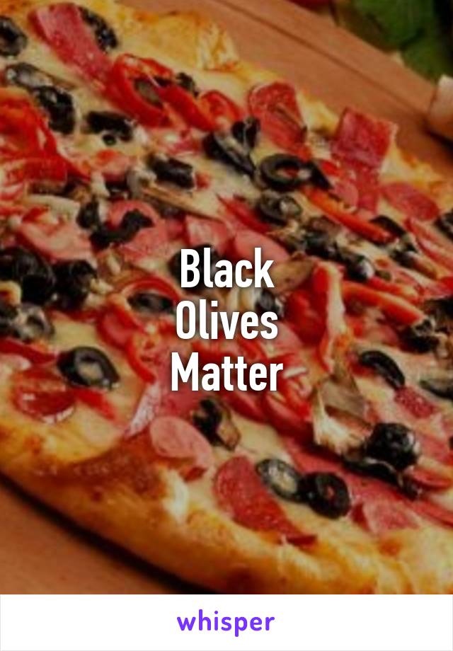 Black
Olives
Matter