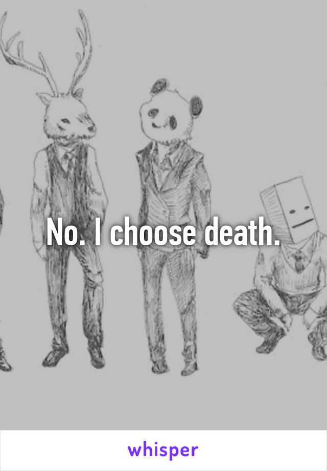 No. I choose death.