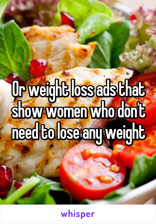 Or weight loss ads that show women who don't need to lose any weight