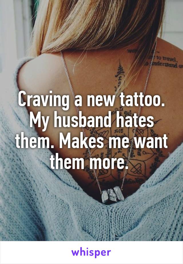 Craving a new tattoo. My husband hates them. Makes me want them more. 