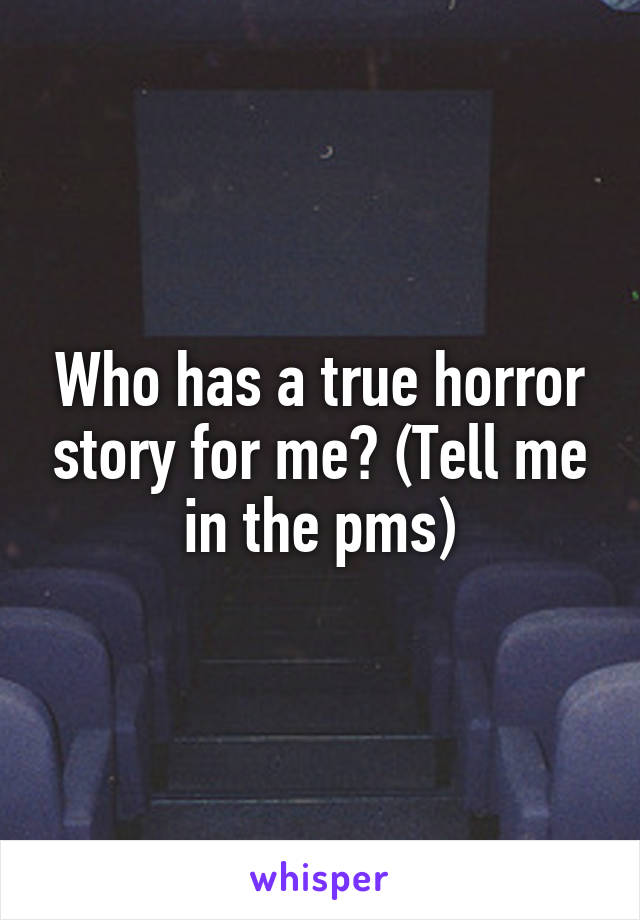 Who has a true horror story for me? (Tell me in the pms)