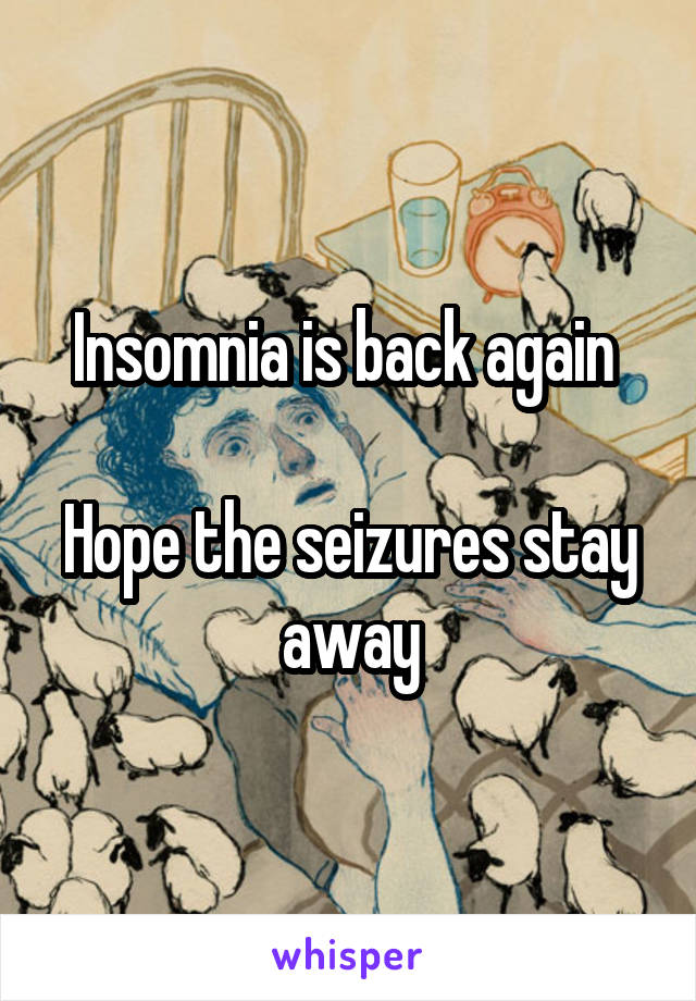 Insomnia is back again 

Hope the seizures stay away