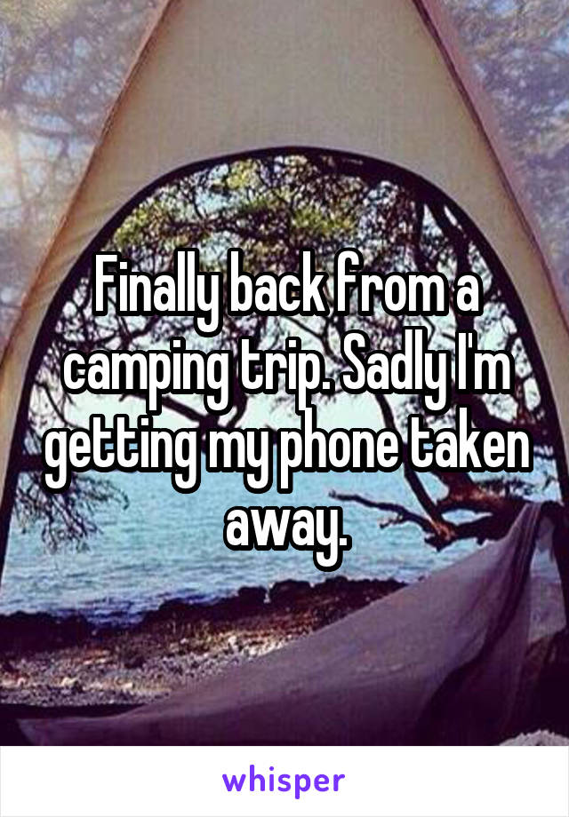 Finally back from a camping trip. Sadly I'm getting my phone taken away.