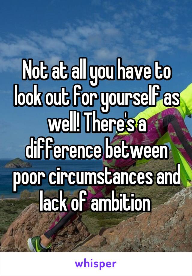 Not at all you have to look out for yourself as well! There's a difference between poor circumstances and lack of ambition 