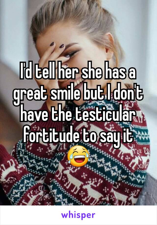 I'd tell her she has a great smile but I don't have the testicular fortitude to say it 😂