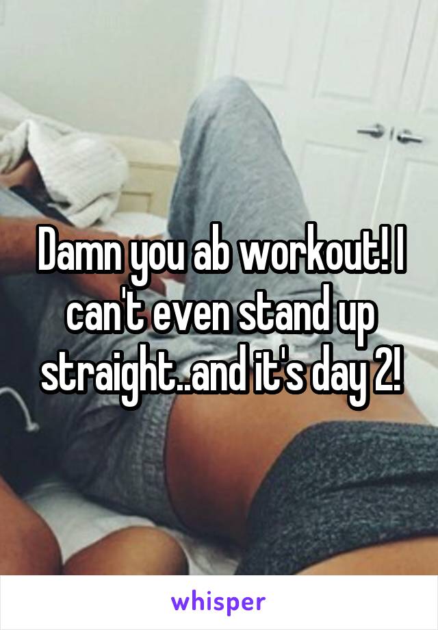 Damn you ab workout! I can't even stand up straight..and it's day 2!