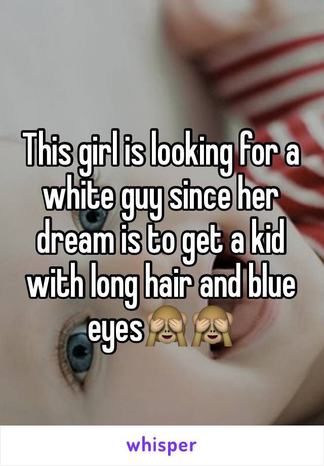 This girl is looking for a white guy since her dream is to get a kid with long hair and blue eyes🙈🙈