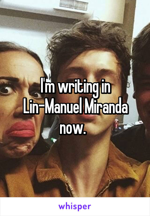 I'm writing in Lin-Manuel Miranda now.  