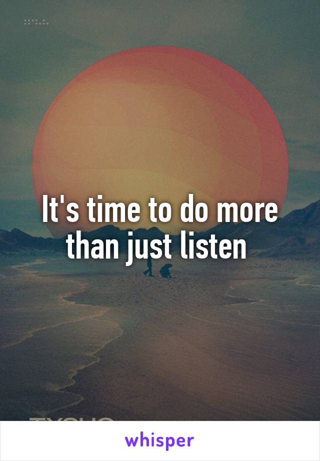 It's time to do more than just listen 