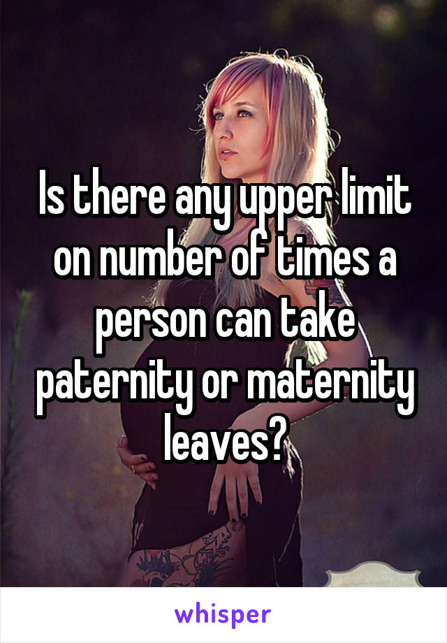 Is there any upper limit on number of times a person can take paternity or maternity leaves?