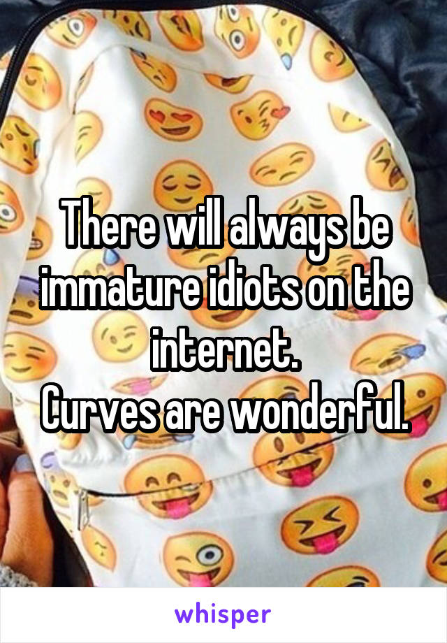 There will always be immature idiots on the internet.
Curves are wonderful.