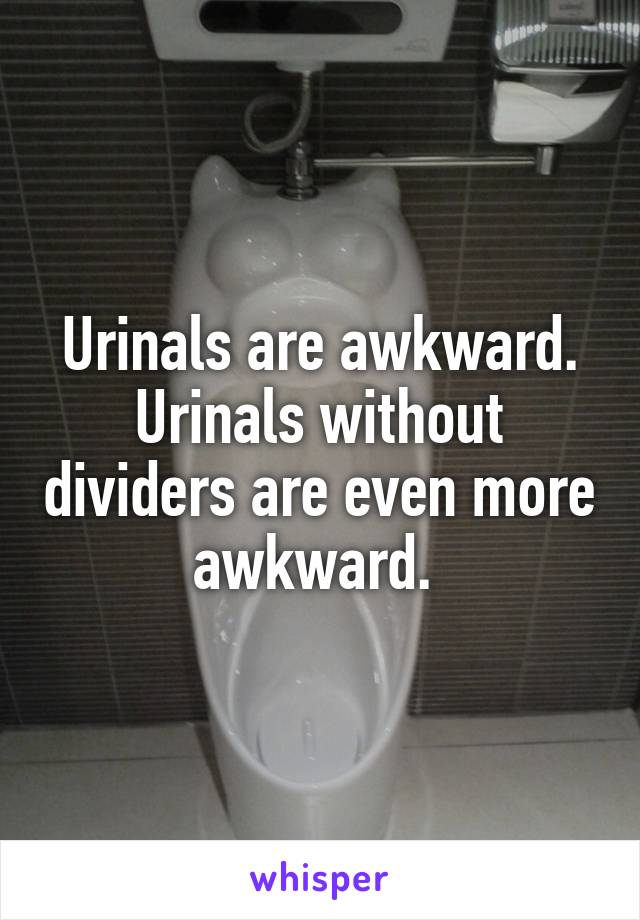Urinals are awkward.
Urinals without dividers are even more awkward. 