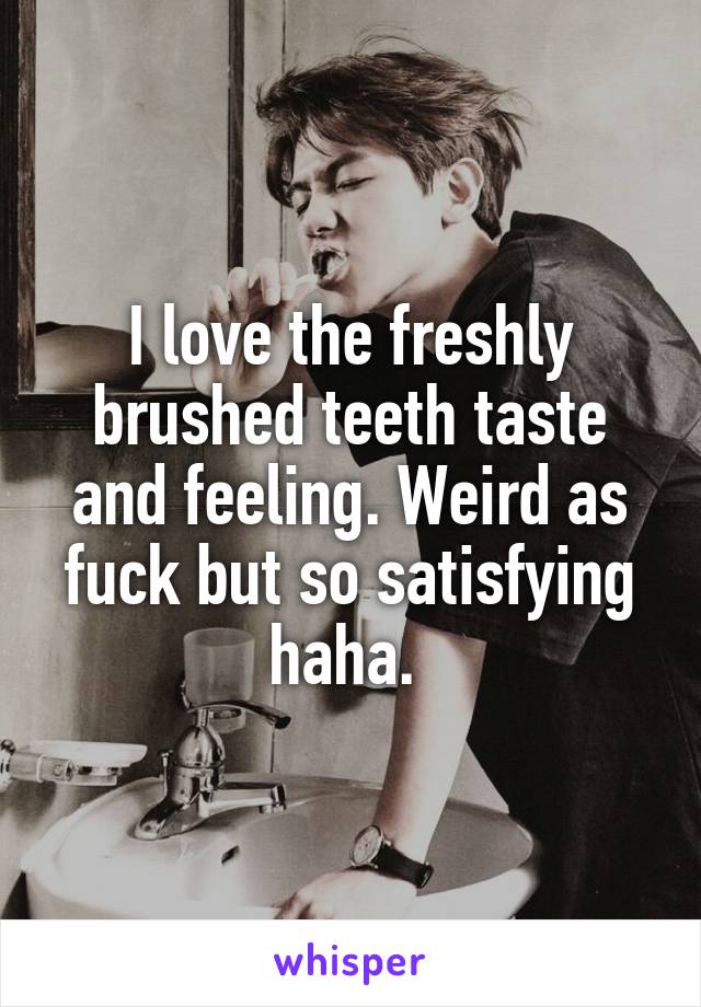 I love the freshly brushed teeth taste and feeling. Weird as fuck but so satisfying haha. 