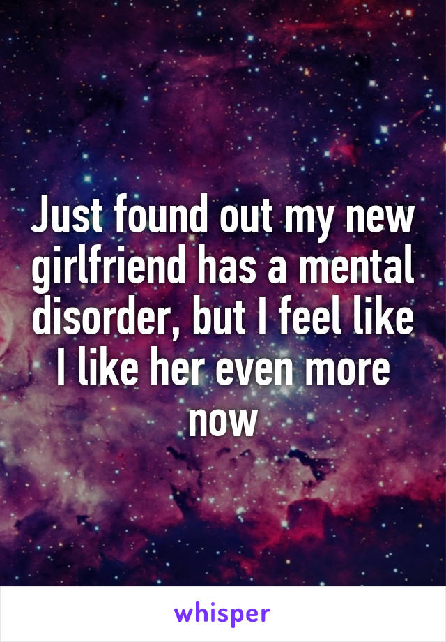 Just found out my new girlfriend has a mental disorder, but I feel like I like her even more now