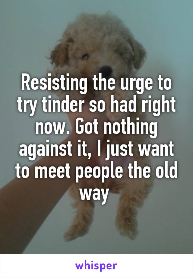 Resisting the urge to try tinder so had right now. Got nothing against it, I just want to meet people the old way 
