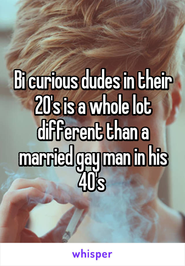 Bi curious dudes in their 20's is a whole lot different than a married gay man in his 40's 