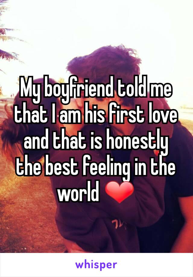 My boyfriend told me that I am his first love and that is honestly the best feeling in the world ❤