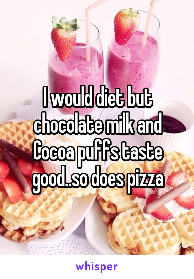 I would diet but chocolate milk and Cocoa puffs taste good..so does pizza